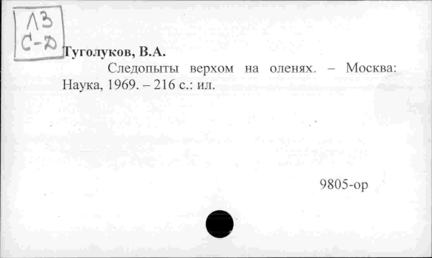 ﻿уголуков, B.A.
Следопыты верхом на оленях. — Москва: Наука, 1969. - 216 с.: ил.
9805-ор